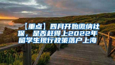 【重点】四月开始缴纳社保，是否赶得上2022年留学生现行政策落户上海