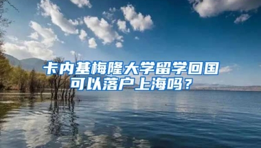 卡内基梅隆大学留学回国可以落户上海吗？