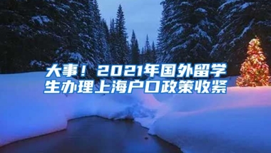 大事！2021年国外留学生办理上海户口政策收紧