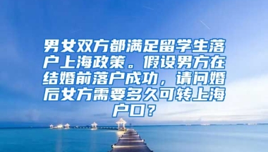 男女双方都满足留学生落户上海政策。假设男方在结婚前落户成功，请问婚后女方需要多久可转上海户口？