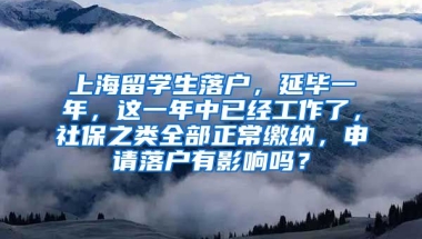 上海留学生落户，延毕一年，这一年中已经工作了，社保之类全部正常缴纳，申请落户有影响吗？