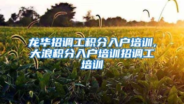 龙华招调工积分入户培训,大浪积分入户培训招调工培训