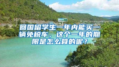 回国留学生一年内能买一辆免税车，这个一年的期限是怎么算的呢？