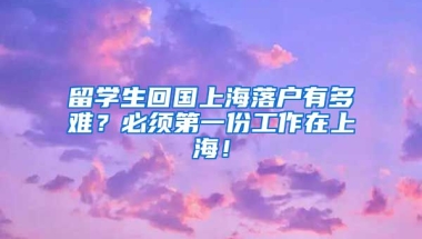 留学生回国上海落户有多难？必须第一份工作在上海！