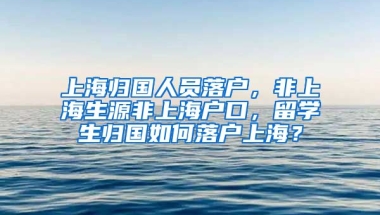 上海归国人员落户，非上海生源非上海户口，留学生归国如何落户上海？