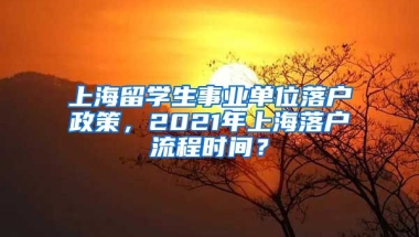 上海留学生事业单位落户政策，2021年上海落户流程时间？