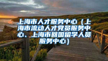 上海市人才服务中心（上海市流动人才党员服务中心、上海市回国留学人员服务中心）