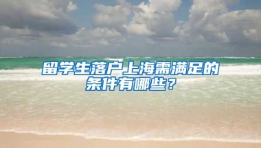 留学生落户上海需满足的条件有哪些？