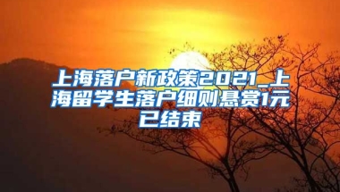 上海落户新政策2021_上海留学生落户细则悬赏1元已结束