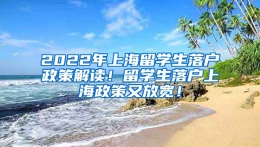 2022年上海留学生落户政策解读！留学生落户上海政策又放宽！