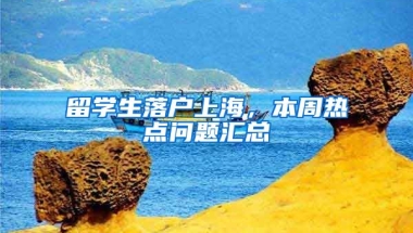 留学生落户上海，本周热点问题汇总