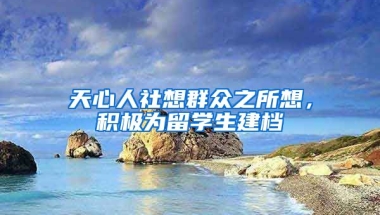 天心人社想群众之所想，积极为留学生建档