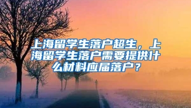 上海留学生落户超生，上海留学生落户需要提供什么材料应届落户？