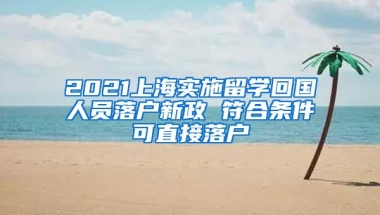 2021上海实施留学回国人员落户新政 符合条件可直接落户