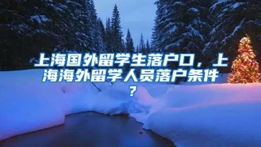 上海国外留学生落户口，上海海外留学人员落户条件？