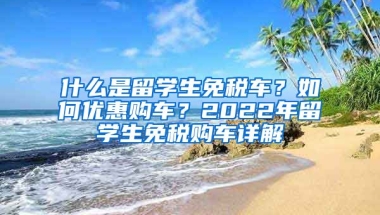 什么是留学生免税车？如何优惠购车？2022年留学生免税购车详解