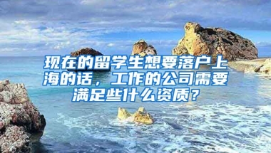 现在的留学生想要落户上海的话，工作的公司需要满足些什么资质？