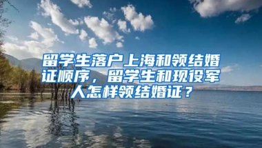 留学生落户上海和领结婚证顺序，留学生和现役军人怎样领结婚证？