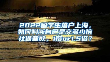 2022留学生落户上海，如何判断自己是交多少倍社保基数，1倍or1.5倍？