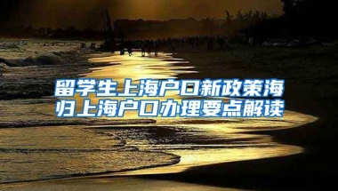 留学生上海户口新政策海归上海户口办理要点解读