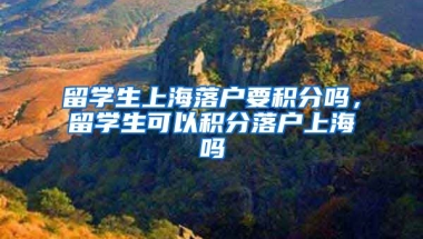 留学生上海落户要积分吗，留学生可以积分落户上海吗