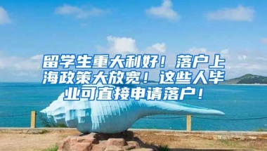 留学生重大利好！落户上海政策大放宽！这些人毕业可直接申请落户！