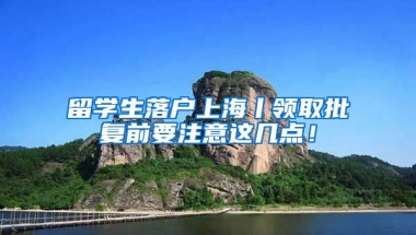 留学生落户上海丨领取批复前要注意这几点！