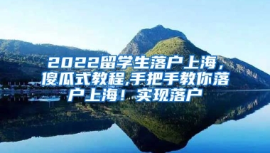 2022留学生落户上海，傻瓜式教程,手把手教你落户上海！实现落户