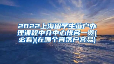 2022上海留学生落户办理课程中介中心排名一览(必看)(在哪个省落户容易)