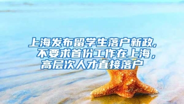 上海发布留学生落户新政, 不要求首份工作在上海，高层次人才直接落户