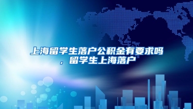 上海留学生落户公积金有要求吗，留学生上海落户