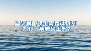 留学美国硕士需要读几年？有一年制硕士吗？