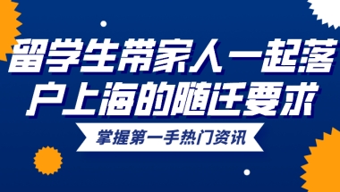 2021留学生带家人一起落户上海的随迁要求一览