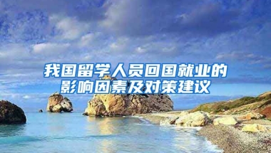 我国留学人员回国就业的影响因素及对策建议