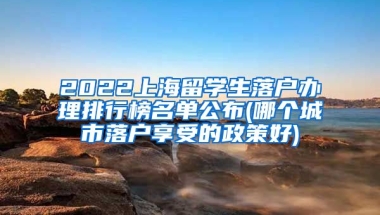 2022上海留学生落户办理排行榜名单公布(哪个城市落户享受的政策好)