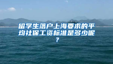 留学生落户上海要求的平均社保工资标准是多少呢？