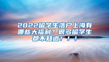 2022留学生落户上海有哪些大福利？很多留学生都不知道！！！