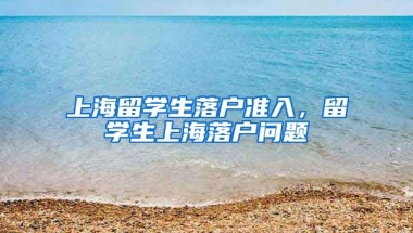 上海留学生落户准入，留学生上海落户问题