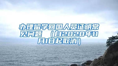 办理留学回国人员证明常见问题 （自2020年11月1日起取消）