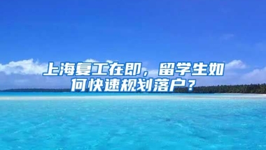 上海复工在即，留学生如何快速规划落户？