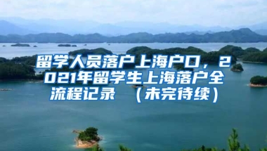 留学人员落户上海户口，2021年留学生上海落户全流程记录 （未完待续）