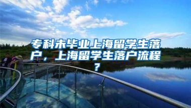 专科未毕业上海留学生落户，上海留学生落户流程？