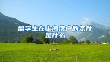 留学生在上海落户的条件是什么