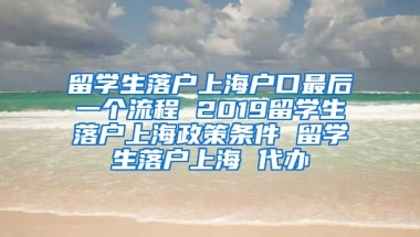 留学生落户上海户口最后一个流程 2019留学生落户上海政策条件 留学生落户上海 代办