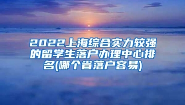 2022上海综合实力较强的留学生落户办理中心排名(哪个省落户容易)