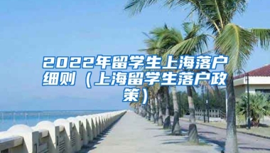 2022年留学生上海落户细则（上海留学生落户政策）