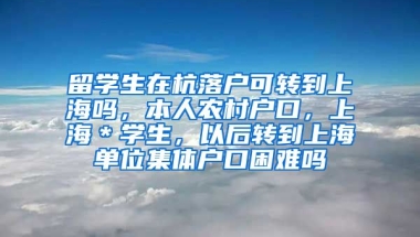 留学生在杭落户可转到上海吗，本人农村户口，上海＊学生，以后转到上海单位集体户口困难吗