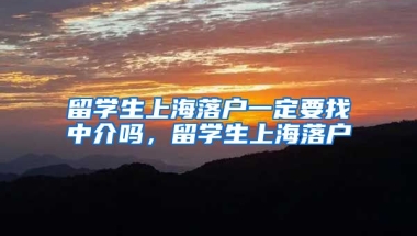 留学生上海落户一定要找中介吗，留学生上海落户