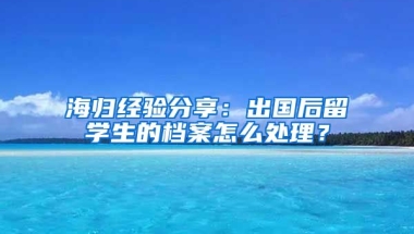 海归经验分享：出国后留学生的档案怎么处理？