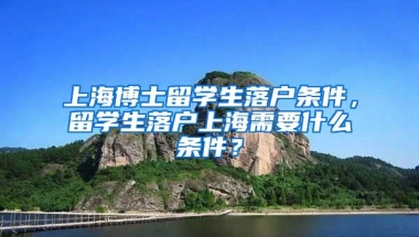 上海博士留学生落户条件，留学生落户上海需要什么条件？